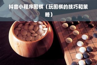 抖音小程序围棋（玩围棋的技巧和策略）