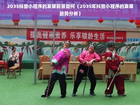 2035抖音小程序的发展前景如何（2035年抖音小程序的发展趋势分析）