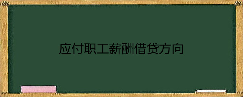 应付职工薪酬科目借贷方向 应付职工薪酬科目借贷方向是什么