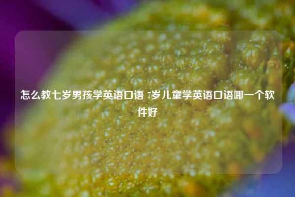 怎么教七岁男孩学英语口语 7岁儿童学英语口语哪一个软件好