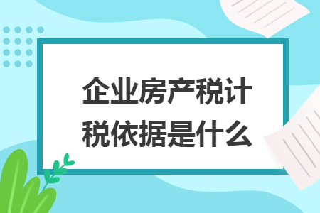 房产税缴纳计税依据是什么 房产税的计税依据及征收管理